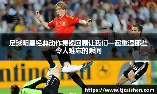 足球明星经典动作集锦回顾让我们一起重温那些令人难忘的瞬间