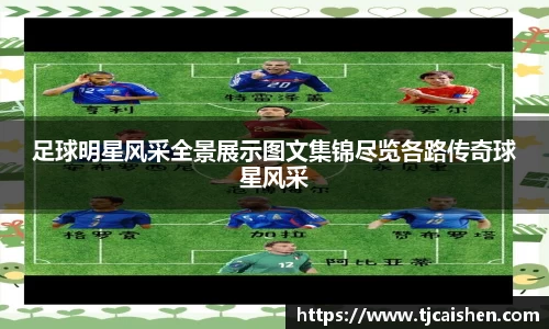 足球明星风采全景展示图文集锦尽览各路传奇球星风采